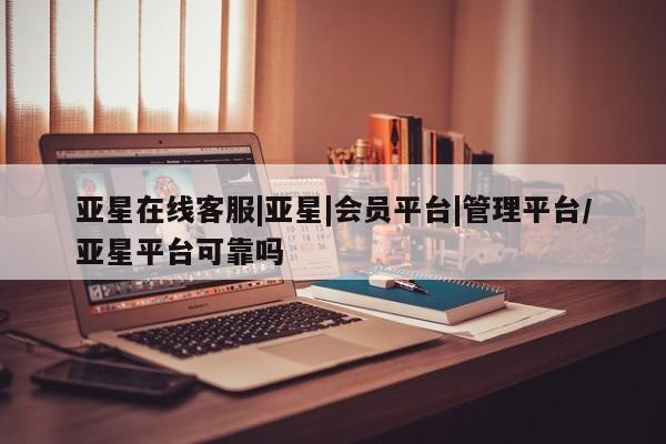 亚星官网管理平台 亚星手机版APP下载亚星在线客服|亚星|会员平台|管理平台/亚星平台可靠吗