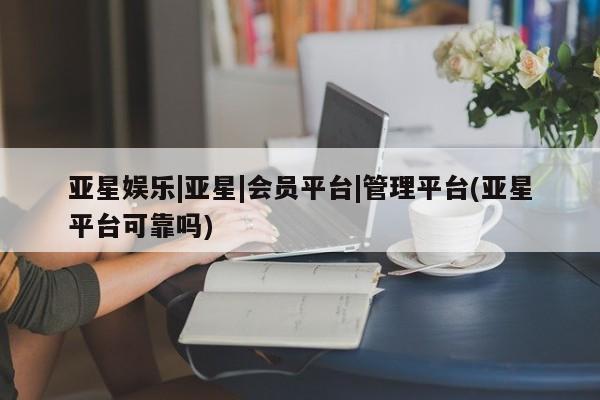 亚星官网管理平台 亚星手机版APP下载亚星娱乐|亚星|会员平台|管理平台(亚星平台可靠吗)