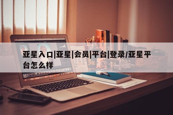 亚星官网管理平台 亚星手机版APP下载亚星入口|亚星|会员|平台|登录/亚星平台怎么样