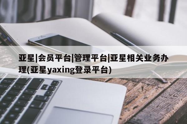 亚星官网管理平台 亚星手机版APP下载亚星|会员平台|管理平台|亚星相关业务办理(亚星yaxing登录平台)
