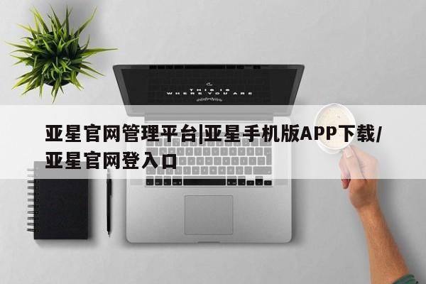 亚星官网管理平台 亚星手机版APP下载亚星官网管理平台|亚星手机版APP下载/亚星官网登入口