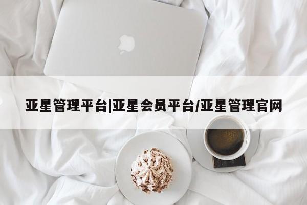 亚星官网管理平台 亚星手机版APP下载亚星管理平台|亚星会员平台/亚星管理官网