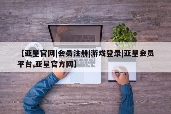 亚星官网管理平台 亚星手机版APP下载【亚星官网|会员注册|游戏登录|亚星会员平台,亚星官方网】