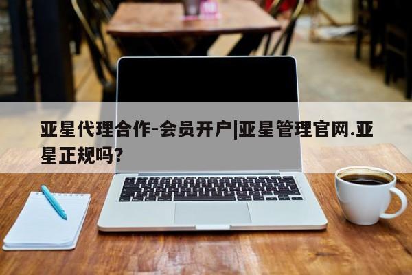亚星官网管理平台 亚星手机版APP下载亚星代理合作-会员开户|亚星管理官网.亚星正规吗？