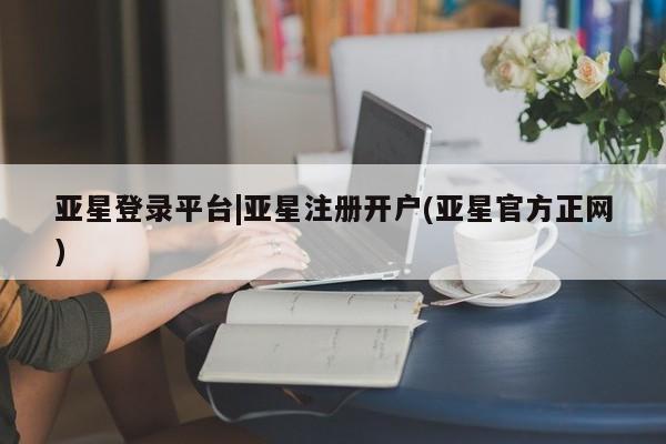亚星官网管理平台 亚星手机版APP下载亚星登录平台|亚星注册开户(亚星官方正网)