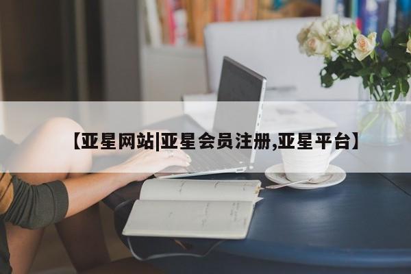 亚星官网管理平台 亚星手机版APP下载【亚星网站|亚星会员注册,亚星平台】