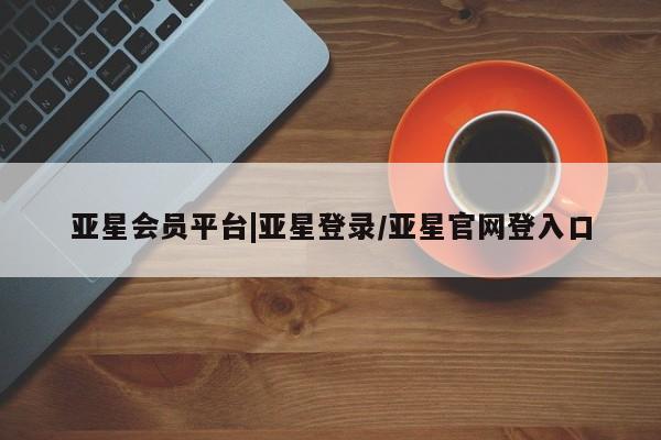亚星官网管理平台 亚星手机版APP下载亚星会员平台|亚星登录/亚星官网登入口