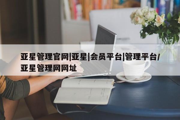 亚星官网管理平台 亚星手机版APP下载亚星管理官网|亚星|会员平台|管理平台/亚星管理网网址