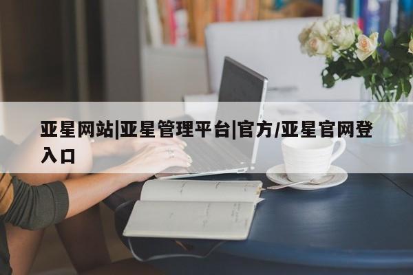 亚星官网管理平台 亚星手机版APP下载亚星网站|亚星管理平台|官方/亚星官网登入口