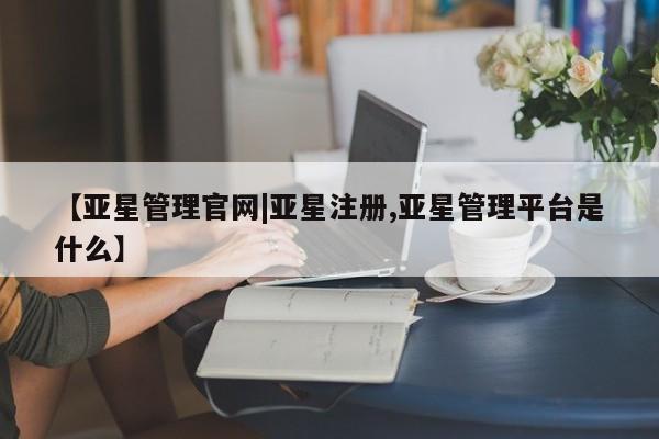 亚星官网管理平台 亚星手机版APP下载【亚星管理官网|亚星注册,亚星管理平台是什么】