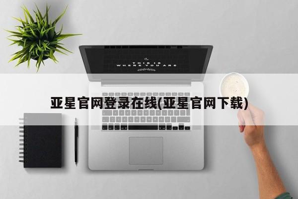 亚星官网管理平台 亚星手机版APP下载亚星官网登录在线(亚星官网下载)
