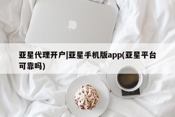 亚星官网管理平台 亚星手机版APP下载亚星代理开户|亚星手机版app(亚星平台可靠吗)