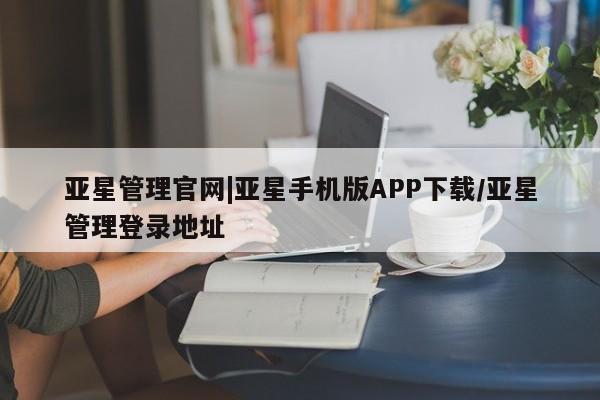 亚星官网管理平台 亚星手机版APP下载亚星管理官网|亚星手机版APP下载/亚星管理登录地址