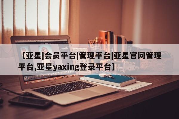 亚星官网管理平台 亚星手机版APP下载【亚星|会员平台|管理平台|亚星官网管理平台,亚星yaxing登录平台】