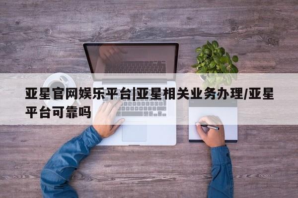 亚星官网管理平台 亚星手机版APP下载亚星官网娱乐平台|亚星相关业务办理/亚星平台可靠吗