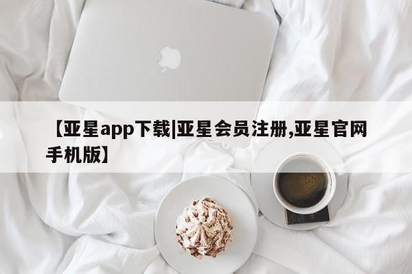 亚星官网管理平台 亚星手机版APP下载【亚星app下载|亚星会员注册,亚星官网手机版】