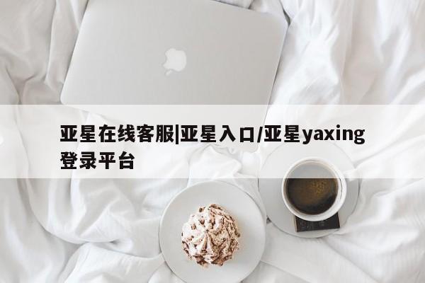 亚星官网管理平台 亚星手机版APP下载亚星在线客服|亚星入口/亚星yaxing登录平台