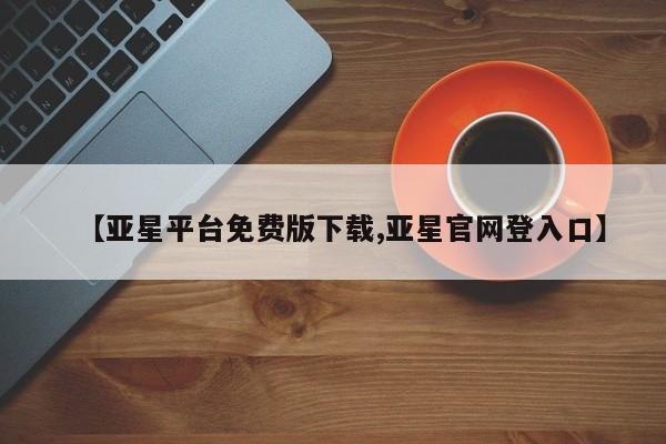 亚星官网管理平台 亚星手机版APP下载【亚星平台免费版下载,亚星官网登入口】