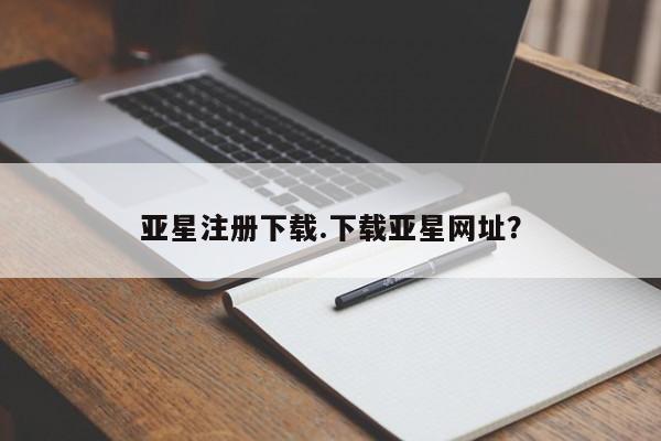 亚星官网管理平台 亚星手机版APP下载亚星注册下载.下载亚星网址？