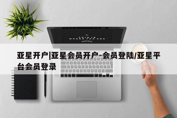 亚星官网管理平台 亚星手机版APP下载亚星开户|亚星会员开户-会员登陆/亚星平台会员登录