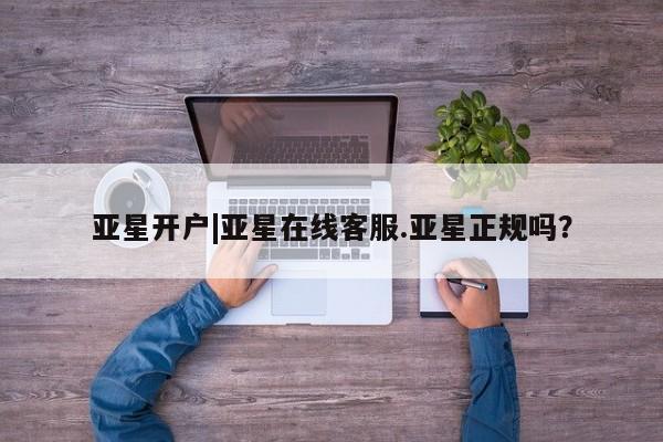亚星官网管理平台 亚星手机版APP下载亚星开户|亚星在线客服.亚星正规吗？
