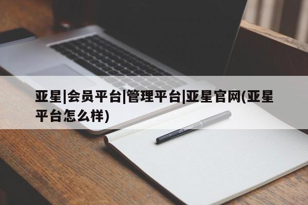 亚星官网管理平台 亚星手机版APP下载亚星|会员平台|管理平台|亚星官网(亚星平台怎么样)