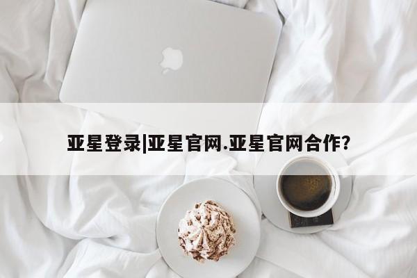 亚星官网管理平台 亚星手机版APP下载亚星登录|亚星官网.亚星官网合作？