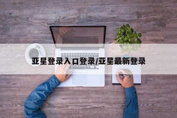亚星官网管理平台 亚星手机版APP下载亚星登录入口登录/亚星最新登录