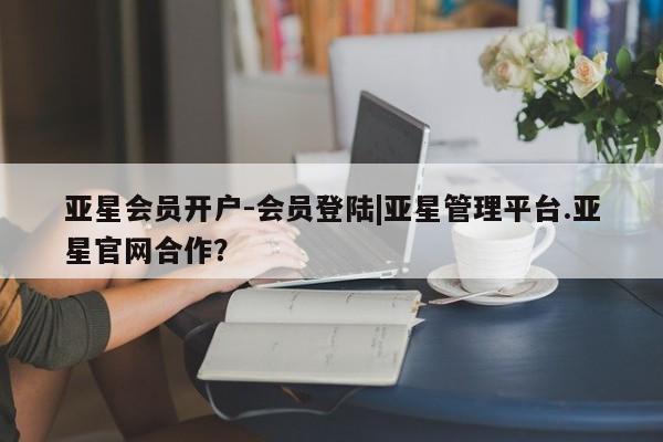 亚星官网管理平台 亚星手机版APP下载亚星会员开户-会员登陆|亚星管理平台.亚星官网合作？