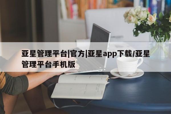 亚星官网管理平台 亚星手机版APP下载亚星管理平台|官方|亚星app下载/亚星管理平台手机版