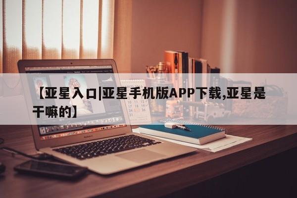 亚星官网管理平台 亚星手机版APP下载【亚星入口|亚星手机版APP下载,亚星是干嘛的】