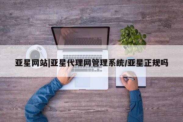 亚星官网管理平台 亚星手机版APP下载亚星网站|亚星代理网管理系统/亚星正规吗