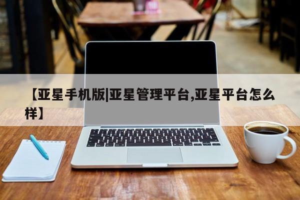 亚星官网管理平台 亚星手机版APP下载【亚星手机版|亚星管理平台,亚星平台怎么样】