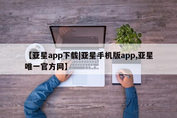 亚星官网管理平台 亚星手机版APP下载【亚星app下载|亚星手机版app,亚星唯一官方网】