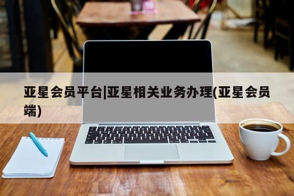 亚星官网管理平台 亚星手机版APP下载亚星会员平台|亚星相关业务办理(亚星会员端)