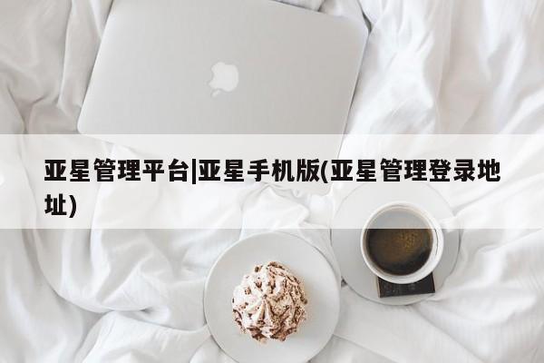 亚星官网管理平台 亚星手机版APP下载亚星管理平台|亚星手机版(亚星管理登录地址)