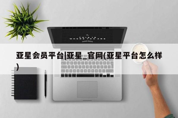 亚星官网管理平台 亚星手机版APP下载亚星会员平台|亚星_官网(亚星平台怎么样)