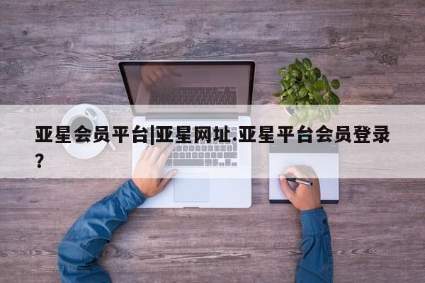 亚星官网管理平台 亚星手机版APP下载亚星会员平台|亚星网址.亚星平台会员登录？