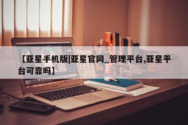 亚星官网管理平台 亚星手机版APP下载【亚星手机版|亚星官网_管理平台,亚星平台可靠吗】