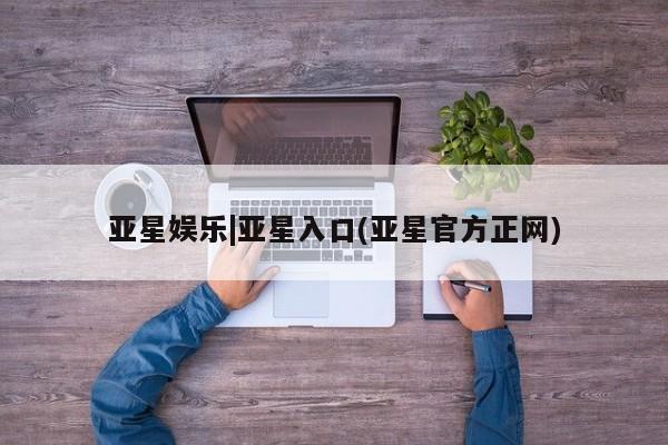 亚星官网管理平台 亚星手机版APP下载亚星娱乐|亚星入口(亚星官方正网)
