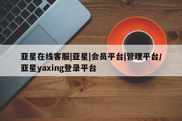 亚星官网管理平台 亚星手机版APP下载亚星在线客服|亚星|会员平台|管理平台/亚星yaxing登录平台