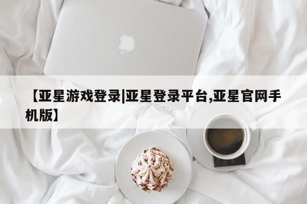 亚星官网管理平台 亚星手机版APP下载【亚星游戏登录|亚星登录平台,亚星官网手机版】