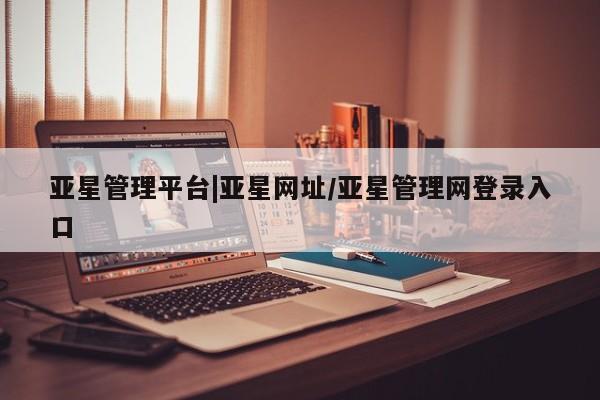 亚星官网管理平台 亚星手机版APP下载亚星管理平台|亚星网址/亚星管理网登录入口