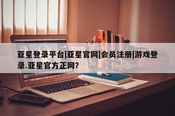 亚星官网管理平台 亚星手机版APP下载亚星登录平台|亚星官网|会员注册|游戏登录.亚星官方正网？