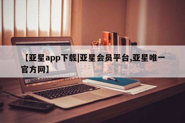 亚星官网管理平台 亚星手机版APP下载【亚星app下载|亚星会员平台,亚星唯一官方网】