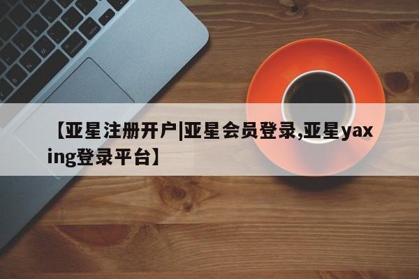 亚星官网管理平台 亚星手机版APP下载【亚星注册开户|亚星会员登录,亚星yaxing登录平台】