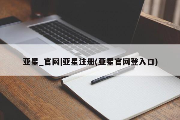 亚星官网管理平台 亚星手机版APP下载亚星_官网|亚星注册(亚星官网登入口)