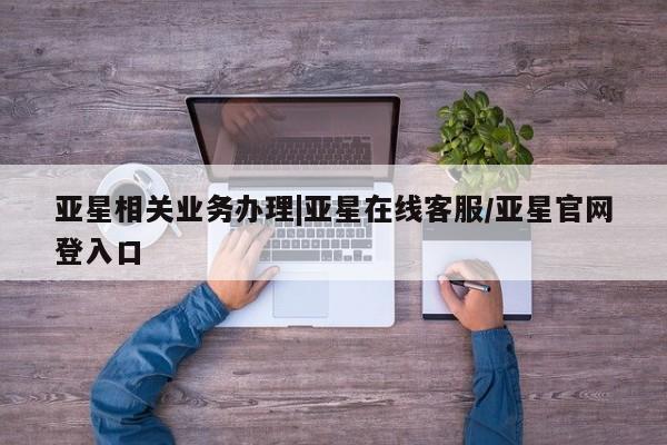 亚星官网管理平台 亚星手机版APP下载亚星相关业务办理|亚星在线客服/亚星官网登入口