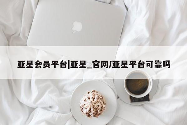 亚星官网管理平台 亚星手机版APP下载亚星会员平台|亚星_官网/亚星平台可靠吗