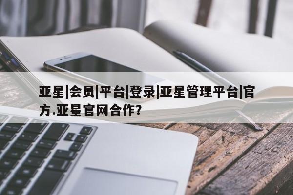 亚星官网管理平台 亚星手机版APP下载亚星|会员|平台|登录|亚星管理平台|官方.亚星官网合作？